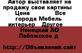 Автор выставляет на продажу свои картины  › Цена ­ 22 000 - Все города Мебель, интерьер » Другое   . Ненецкий АО,Лабожское д.